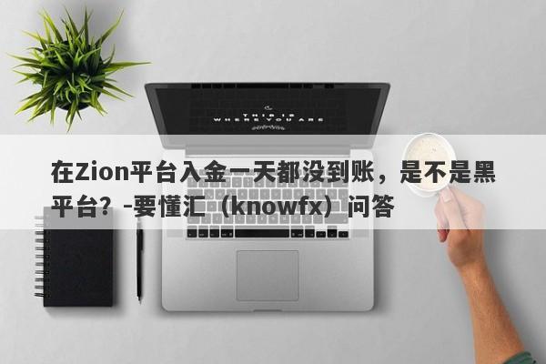 在Zion平台入金一天都没到账，是不是黑平台？-要懂汇（knowfx）问答