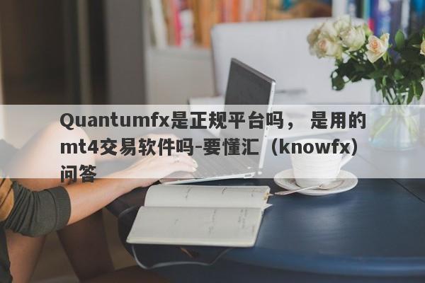 Quantumfx是正规平台吗， 是用的mt4交易软件吗-要懂汇（knowfx）问答