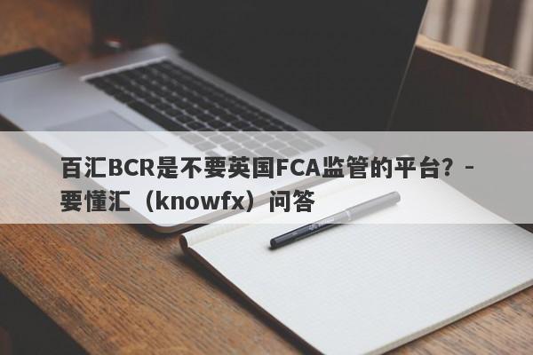 百汇BCR是不要英国FCA监管的平台？-要懂汇（knowfx）问答