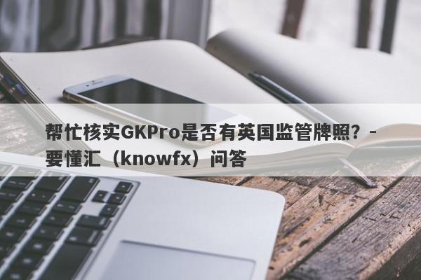 帮忙核实GKPro是否有英国监管牌照？-要懂汇（knowfx）问答