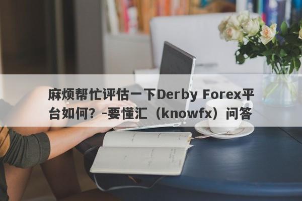 麻烦帮忙评估一下Derby Forex平台如何？-要懂汇（knowfx）问答