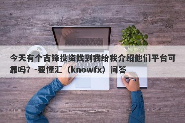 今天有个吉锋投资找到我给我介绍他们平台可靠吗？-要懂汇（knowfx）问答