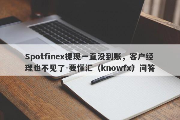 Spotfinex提现一直没到账，客户经理也不见了-要懂汇（knowfx）问答