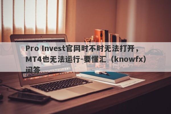 Pro Invest官网时不时无法打开，MT4也无法运行-要懂汇（knowfx）问答