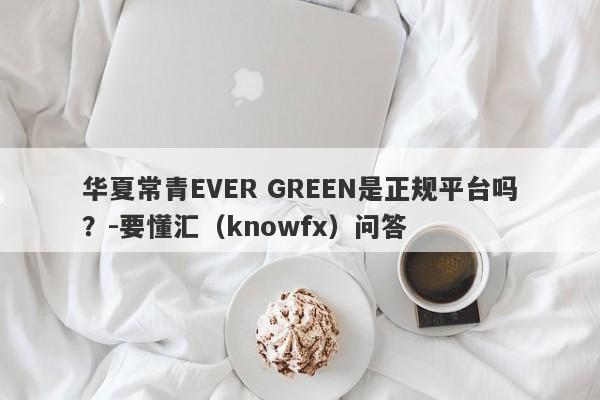 华夏常青EVER GREEN是正规平台吗？-要懂汇（knowfx）问答