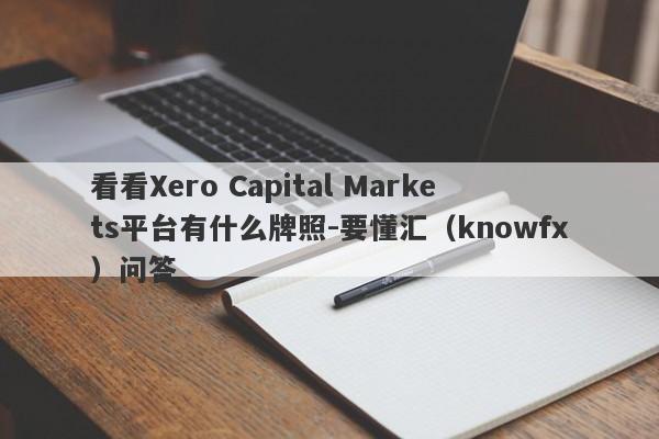 看看Xero Capital Markets平台有什么牌照-要懂汇（knowfx）问答