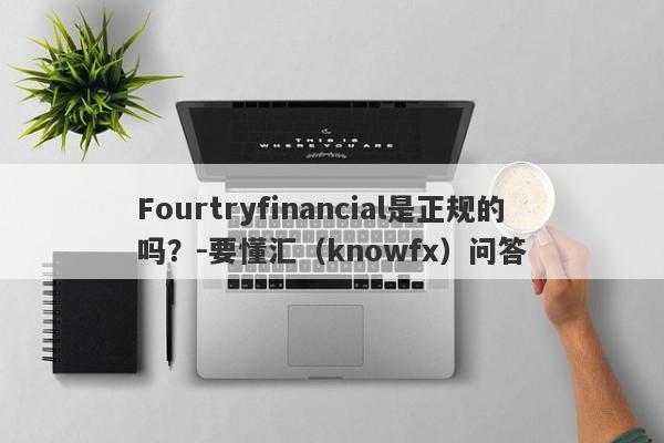 Fourtryfinancial是正规的吗？-要懂汇（knowfx）问答