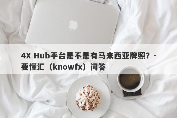 4X Hub平台是不是有马来西亚牌照？-要懂汇（knowfx）问答