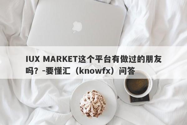 IUX MARKET这个平台有做过的朋友吗？-要懂汇（knowfx）问答