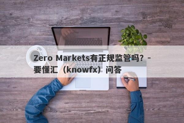 Zero Markets有正规监管吗？-要懂汇（knowfx）问答