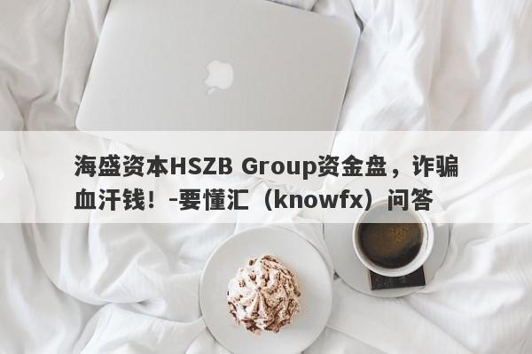 海盛资本HSZB Group资金盘，诈骗血汗钱！-要懂汇（knowfx）问答