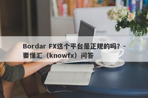 Bordar FX这个平台是正规的吗？-要懂汇（knowfx）问答