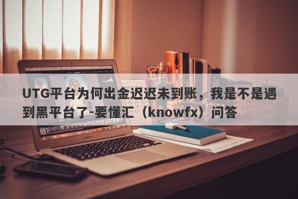 UTG平台为何出金迟迟未到账，我是不是遇到黑平台了-要懂汇（knowfx）问答