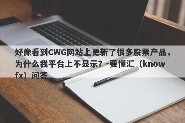 好像看到CWG网站上更新了很多股票产品，为什么我平台上不显示？-要懂汇（knowfx）问答