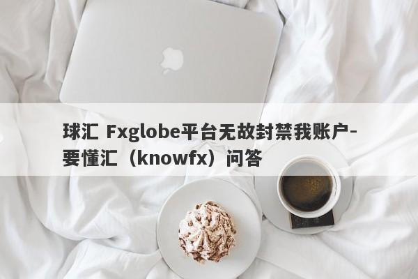 球汇 Fxglobe平台无故封禁我账户-要懂汇（knowfx）问答