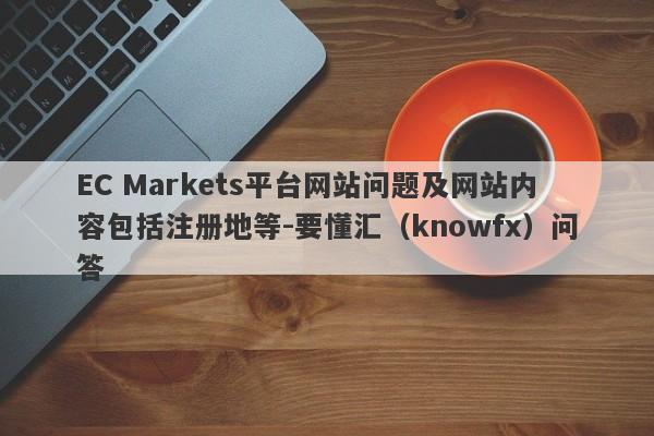 EC Markets平台网站问题及网站内容包括注册地等-要懂汇（knowfx）问答