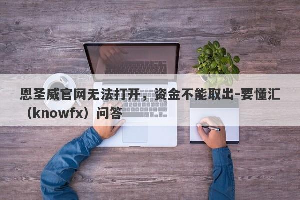 恩圣威官网无法打开，资金不能取出-要懂汇（knowfx）问答