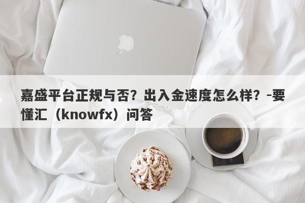 嘉盛平台正规与否？出入金速度怎么样？-要懂汇（knowfx）问答