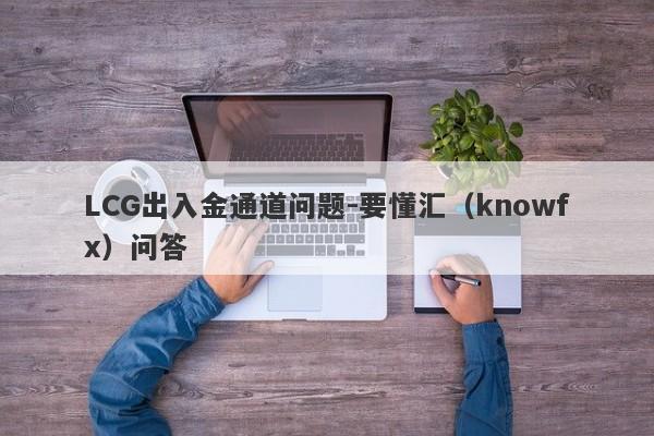 LCG出入金通道问题-要懂汇（knowfx）问答