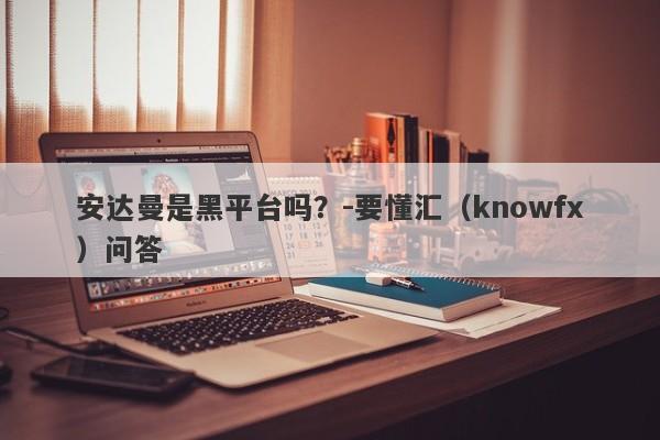 安达曼是黑平台吗？-要懂汇（knowfx）问答