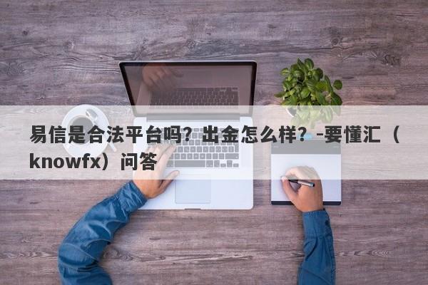 易信是合法平台吗？出金怎么样？-要懂汇（knowfx）问答