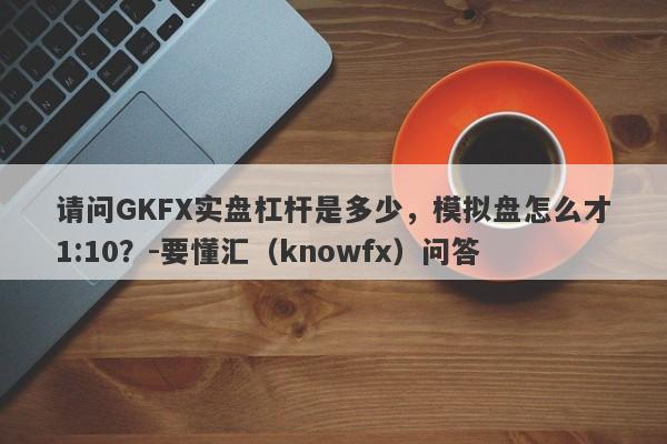 请问GKFX实盘杠杆是多少，模拟盘怎么才1:10？-要懂汇（knowfx）问答