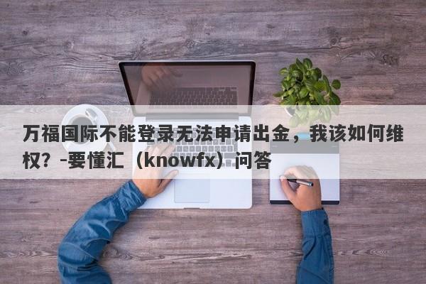 万福国际不能登录无法申请出金，我该如何维权？-要懂汇（knowfx）问答