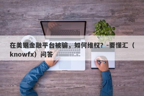 在美银金融平台被骗，如何维权？-要懂汇（knowfx）问答