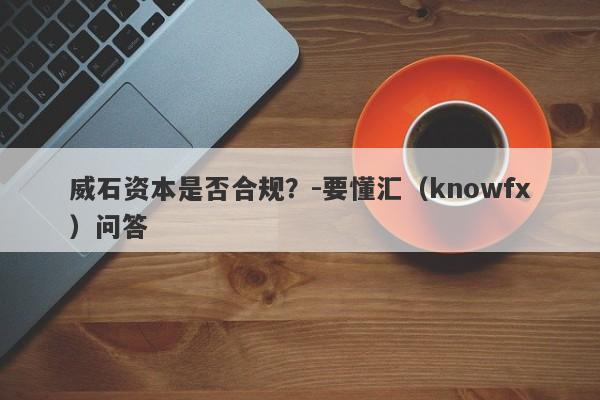 威石资本是否合规？-要懂汇（knowfx）问答