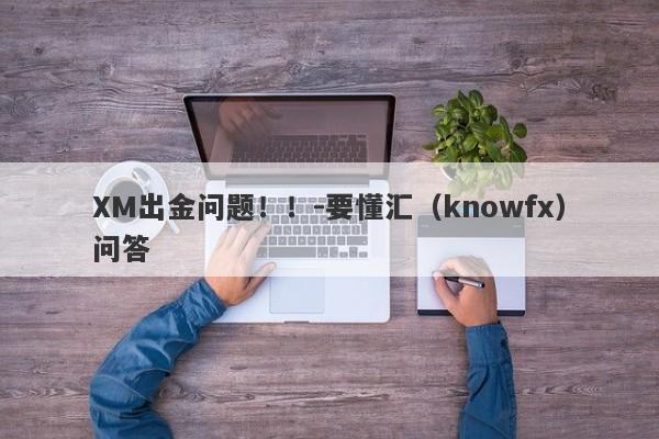 XM出金问题！！-要懂汇（knowfx）问答