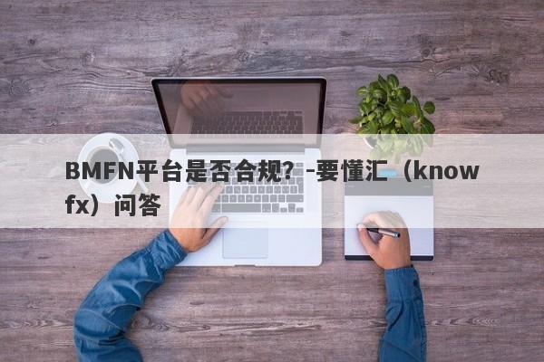 BMFN平台是否合规？-要懂汇（knowfx）问答