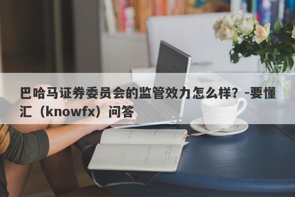 巴哈马证券委员会的监管效力怎么样？-要懂汇（knowfx）问答