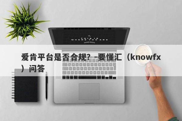 爱肯平台是否合规？-要懂汇（knowfx）问答