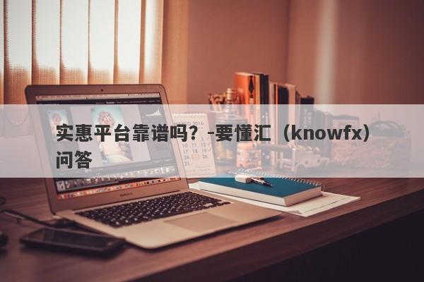 实惠平台靠谱吗？-要懂汇（knowfx）问答