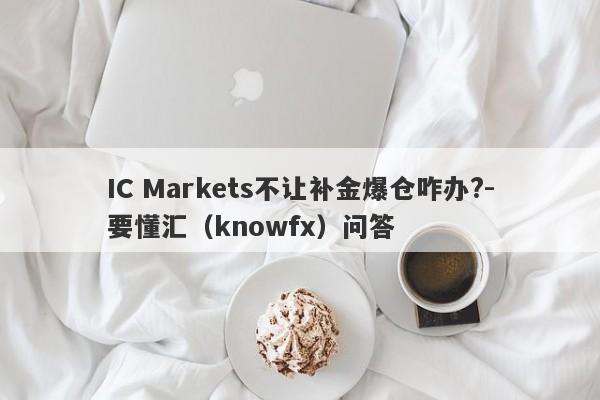 IC Markets不让补金爆仓咋办?-要懂汇（knowfx）问答