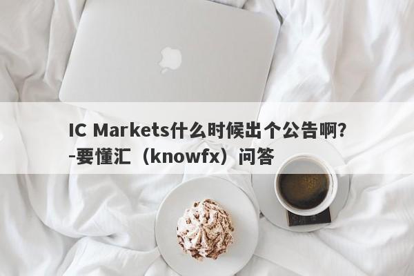 IC Markets什么时候出个公告啊？-要懂汇（knowfx）问答