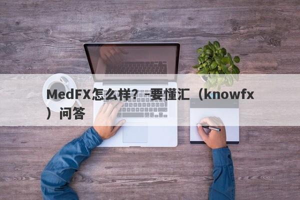 MedFX怎么样？-要懂汇（knowfx）问答