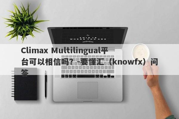 Climax Multilingual平台可以相信吗？-要懂汇（knowfx）问答