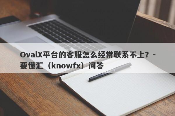 OvalX平台的客服怎么经常联系不上？-要懂汇（knowfx）问答