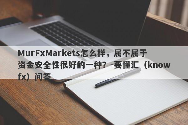 MurFxMarkets怎么样，属不属于资金安全性很好的一种？-要懂汇（knowfx）问答