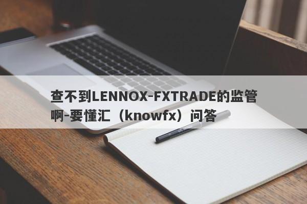 查不到LENNOX-FXTRADE的监管啊-要懂汇（knowfx）问答