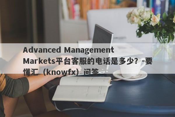 Advanced Management Markets平台客服的电话是多少？-要懂汇（knowfx）问答