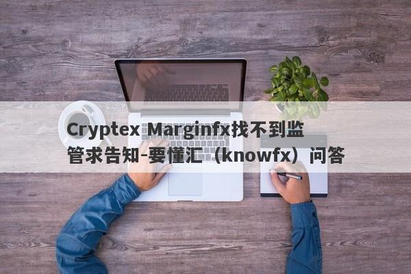 Cryptex Marginfx找不到监管求告知-要懂汇（knowfx）问答