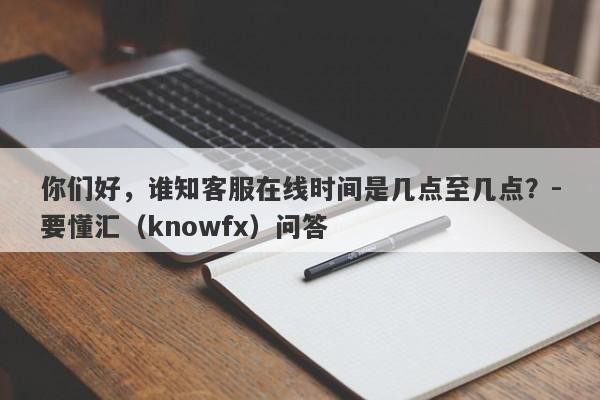 你们好，谁知客服在线时间是几点至几点？-要懂汇（knowfx）问答