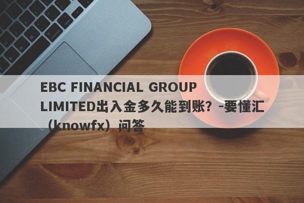 EBC FINANCIAL GROUP LIMITED出入金多久能到账？-要懂汇（knowfx）问答