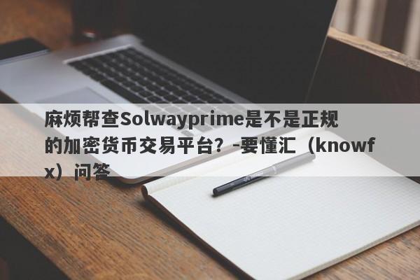 麻烦帮查Solwayprime是不是正规的加密货币交易平台？-要懂汇（knowfx）问答