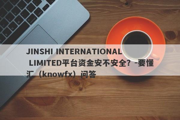 JINSHI INTERNATIONAL LIMITED平台资金安不安全？-要懂汇（knowfx）问答