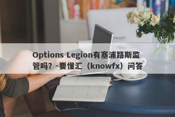 Options Legion有塞浦路斯监管吗？-要懂汇（knowfx）问答