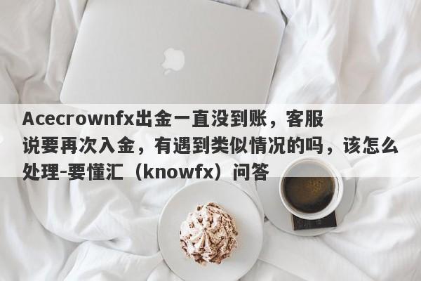 Acecrownfx出金一直没到账，客服说要再次入金，有遇到类似情况的吗，该怎么处理-要懂汇（knowfx）问答