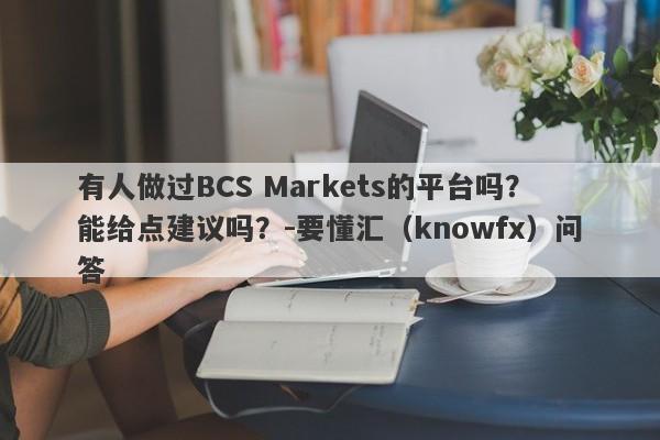 有人做过BCS Markets的平台吗？能给点建议吗？-要懂汇（knowfx）问答